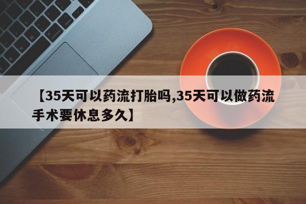 米非米索购买联系方式【35天可以药流打胎吗,35天可以做药流手术要休息多久】
