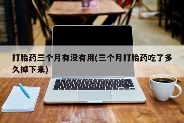 米非米索购买联系方式打胎药三个月有没有用(三个月打胎药吃了多久掉下来)