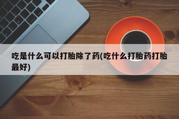 米非米索购买联系方式吃是什么可以打胎除了药(吃什么打胎药打胎最好)