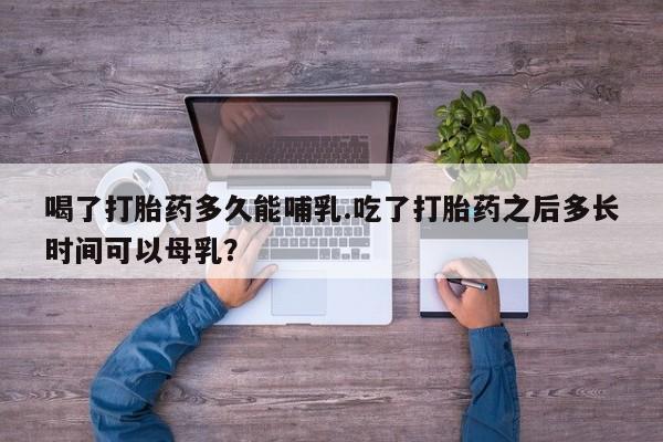 米非米索购买联系方式喝了打胎药多久能哺乳.吃了打胎药之后多长时间可以母乳？