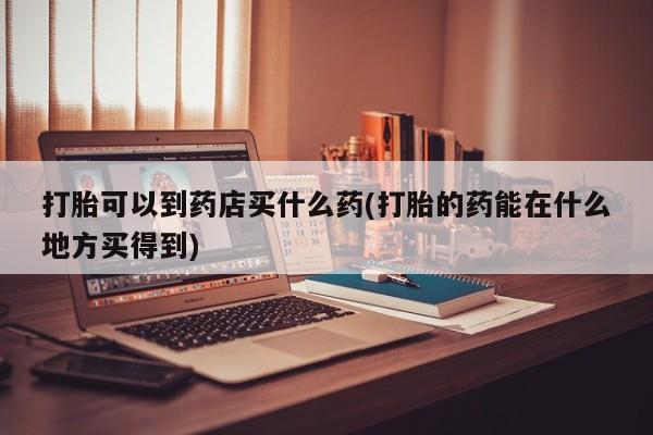 米非米索购买联系方式打胎可以到药店买什么药(打胎的药能在什么地方买得到)