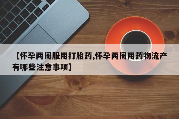 米非米索购买联系方式【怀孕两周服用打胎药,怀孕两周用药物流产有哪些注意事项】