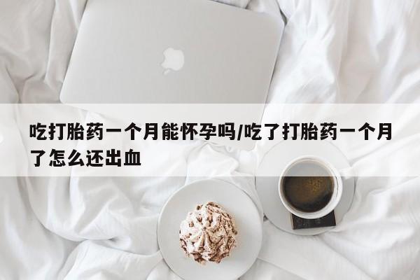 米非米索购买联系方式吃打胎药一个月能怀孕吗/吃了打胎药一个月了怎么还出血